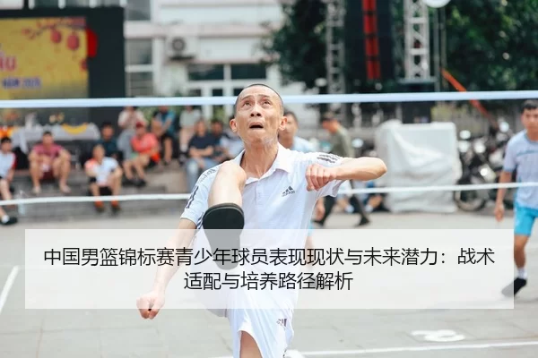 中国男篮锦标赛青少年球员表现现状与未来潜力：战术适配与培养路径解析