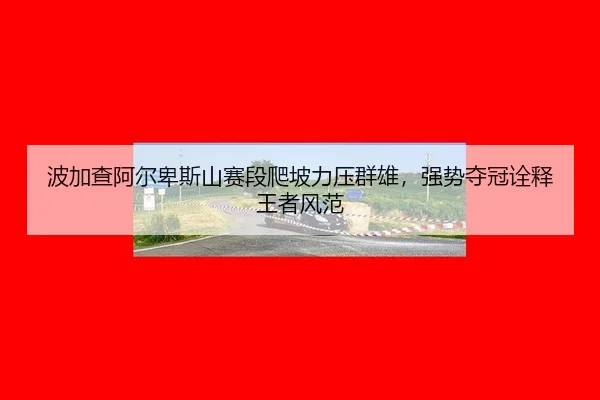 波加查阿尔卑斯山赛段爬坡力压群雄，强势夺冠诠释王者风范